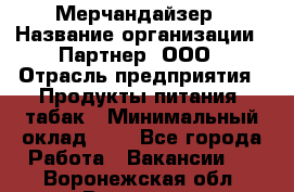 Мерчандайзер › Название организации ­ Партнер, ООО › Отрасль предприятия ­ Продукты питания, табак › Минимальный оклад ­ 1 - Все города Работа » Вакансии   . Воронежская обл.,Воронеж г.